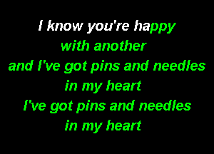 I know you're happy
with another
and I've got pins and needles
in my heart
I've got pins and needles
in my heart