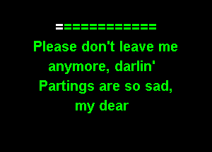 Please don't leave me
anymore, darlin'
Partings are so sad,
my dear

g