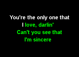 You're the only one that
I love, darlin'

Can't you see that
I'm sincere