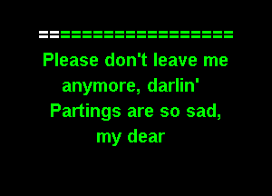 Please don't leave me
anymore, darlin'
Partings are so sad,
my dear