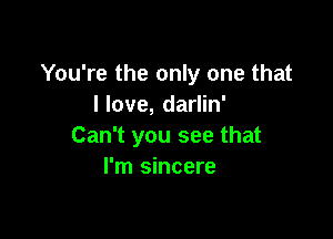 You're the only one that
I love, darlin'

Can't you see that
I'm sincere