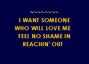 I WANT SOMEONE
WHO Wlll lOVE ME

FEEL NO SHAME IN
REACHIN' OUT