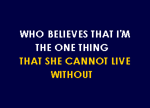 WHO BEllEVES THAT I'M
IHE ONE THING

THAT SHE CANNOT lIVE
WITHOUT