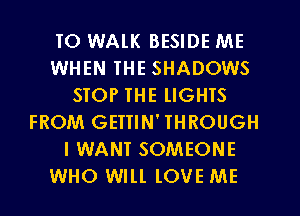 TO WALK BESIDE ME
WHEN THE SHADOWS
STOP THE lIGHTS
FROM GEITIN'THROUGH
I WANT SOMEONE
WHO Will. lOVE ME