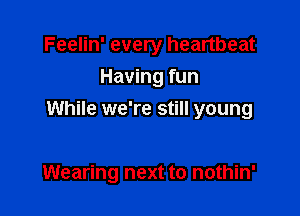 Feelin' every heartbeat
Having fun
While we're still young

Wearing next to nothin'