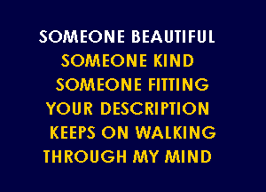 SOMEONE BEAUTIFUL
SOMEONE KIND
SOMEONE FITTING

YOUR DESCRIPTION
KEEPS ON WALKING

THROUGH MY MIND l
