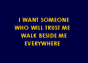 I WANT SOMEONE
WHO WILL IRUST ME

WALK BESIDE ME
EVERYWHERE