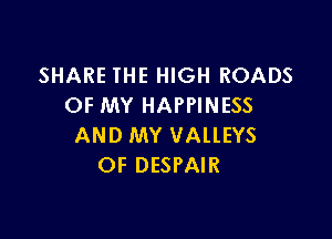 SHARE THE HIGH ROADS
OF MY HAPPINESS

AND MY VALLEYS
OF DESPAIR