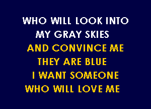 WHO WILL lOOK INIO
MY GRAY SKIES
AND CONVINCE ME

THEY ARE BLUE
I WANI SOMEONE
WHO Wlll. lOVE ME