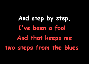 And step by step,

I've been a fool
And that keeps me
two steps from the blues