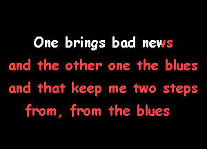 One brings bad news

and the other- one the blues
and that keep me two steps
from, from the blues