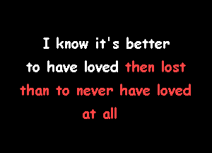 I know if's better
to have loved then lost

than to never have loved

at all