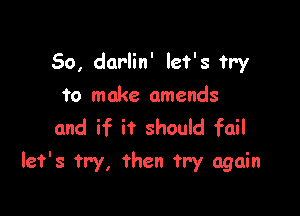 So, darlin' let's Try
to make amends
and if it should fail

let's try, then try again