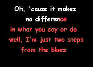 Oh, 'cause it makes
no difference
in what you say or' do

well, I'm Just two steps
from the blues