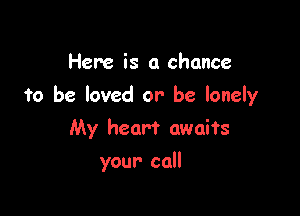 Here is a chance

to be loved or be lonely

My heart awaits
your call