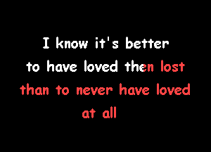 I know if's better
to have loved then lost

than to never have loved

at all