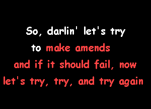 So, darlin' let's Try
to make amends
and if it should fail, now

let's try, try, and try again