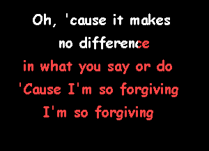 Oh, 'cause it makes
no difference
in what you say or' do

'Cause I'm so forgiving

I'm so forgiving