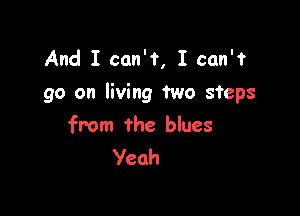 And I can'f, I can't
go on living two steps

from the blues
Yeah