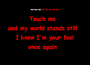 NNNNNNNN

Touch me
and my world stands still

I know I'm your fool

once again