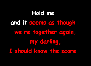 Hold me
and it seems as though
we're together again,

my darling,
I should know the score