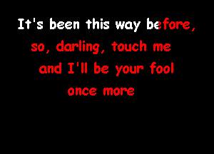 It's been this way before,
so, darling, touch me
and I'll be your fool

once more