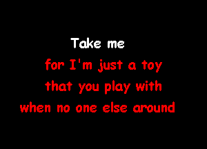 Take me
for I'm just a toy

that you play with
when no one else around