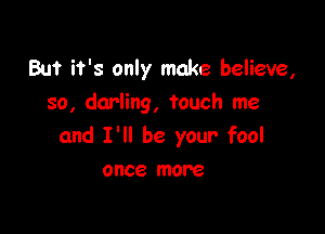 But it's only make believe,
so, darling, touch me

and I'll be your fool

once more