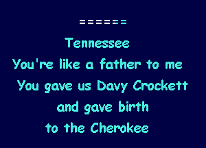 Tennessee
You're like a father to me

You gave us Davy Crockett
and gave birth
to the Cherokee