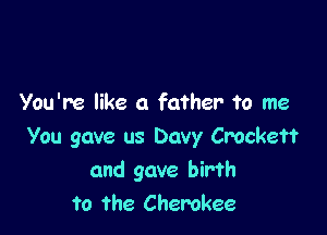 You're like a father to me

You gave us Davy Crockett
and gave birth
to the Cherokee