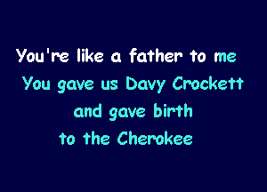 You're like a father To me
You gave us Davy Crockett

and gave birth
to the Cherokee