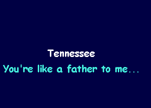 Tennessee
You're like a father to me. ..