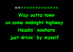 Way outta town
on some midnight highway
Headin' nowhere
just drivin' by myself