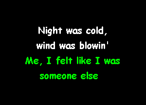 Night was cold,
wind was blowin'

Me, I felt like I was
someone else