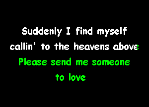 Suddenly I find myself
callin' to the heavens above

Please send me someone
to love