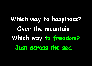 Which way to happiness?
Over the mountain

Which way to freedom?
Just across the sea