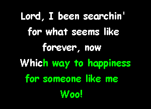 Lord, I been searchin'
for what seems like
forever, now

Which way to happiness
for someone like me
Woo!