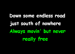 Down some endless road
just south of nowhere

Always movin' but never
really free