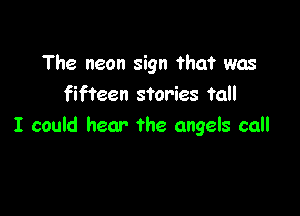 The neon sign that was
fifteen stories tall

I could hear the angels call