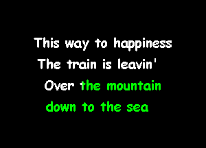 This way ?0 happiness
The train is leavin'

Over the mountain
down to the sea