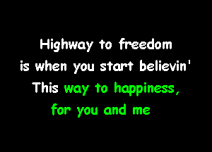 Highway to freedom
is when you start believin'

This way to happiness,
for you and me