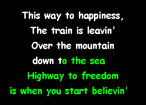 This way to happiness,
The train is leavin'
Over the mountain

down to The sea
Highway to freedom
is when you start believin'