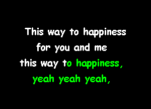 This way ?0 happiness
for you and me

this way to happiness,
yeah yeah yeah,