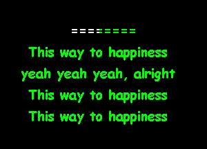 This way to happiness

yeah yeah yeah, alright
This way to happiness
This way to happiness