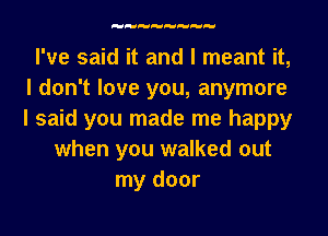 I've said it and I meant it,
I don't love you, anymore
I said you made me happy

when you walked out
my door