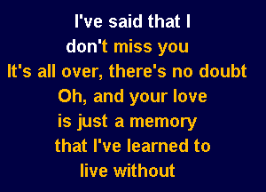 I've said that I
don't miss you
It's all over, there's no doubt

Oh, and your love

is just a memory

that I've learned to
live without