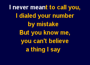 I never meant to call you,
I dialed your number
by mistake

But you know me,
you can't believe
a thing I say