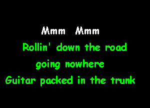 Mmm Mmm
Rollin' down the road
going nowhere

Guitar packed in the trunk