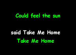 Could feel ?he sun

said Take Me Home
Take Me Home