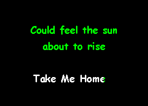 Could feel ?he sun
about to rise

Take Me Home